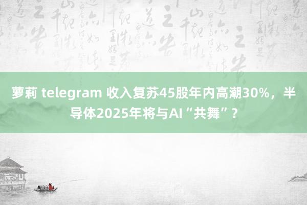 萝莉 telegram 收入复苏45股年内高潮30%，半导体2025年将与AI“共舞”？