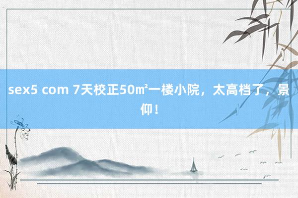 sex5 com 7天校正50㎡一楼小院，太高档了，景仰！