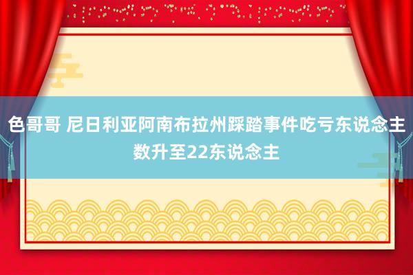 色哥哥 尼日利亚阿南布拉州踩踏事件吃亏东说念主数升至22东说念主