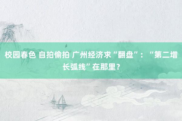 校园春色 自拍偷拍 广州经济求“翻盘”：“第二增长弧线”在那里？