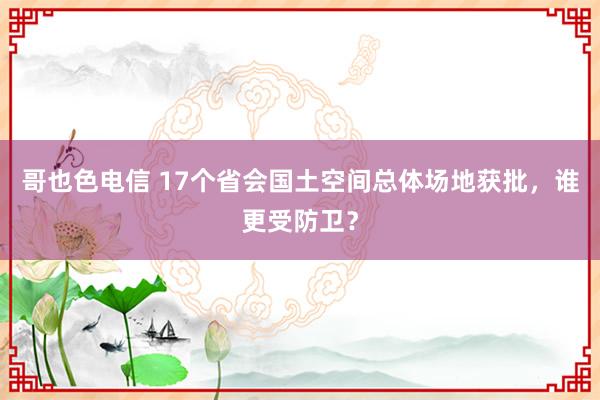 哥也色电信 17个省会国土空间总体场地获批，谁更受防卫？