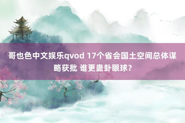 哥也色中文娱乐qvod 17个省会国土空间总体谋略获批 谁更蛊卦眼球？