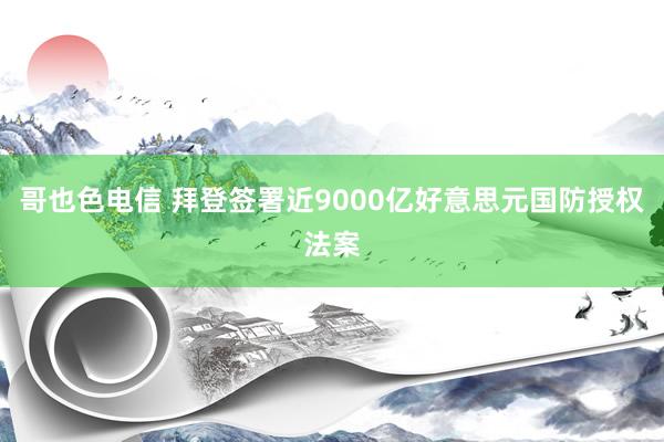 哥也色电信 拜登签署近9000亿好意思元国防授权法案