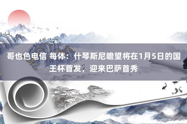 哥也色电信 每体：什琴斯尼瞻望将在1月5日的国王杯首发，迎来巴萨首秀