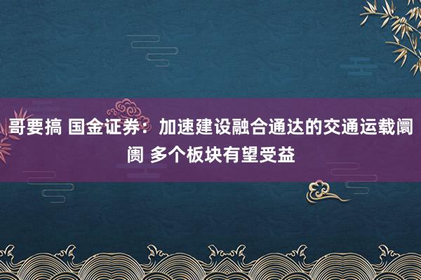 哥要搞 国金证券：加速建设融合通达的交通运载阛阓 多个板块有