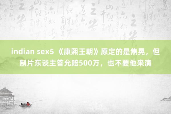 indian sex5 《康熙王朝》原定的是焦晃，但制片东谈