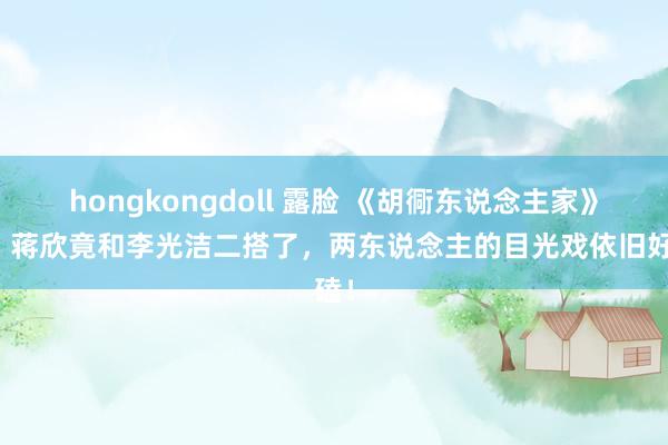 hongkongdoll 露脸 《胡衕东说念主家》后，蒋欣竟