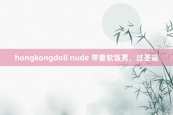 hongkongdoll nude 带着软饭男，过圣诞