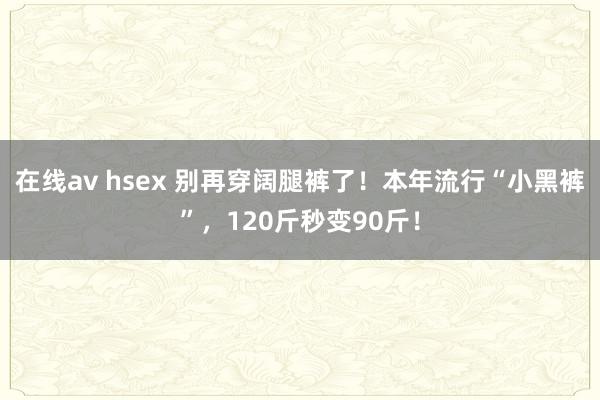 在线av hsex 别再穿阔腿裤了！本年流行“小黑裤”，12