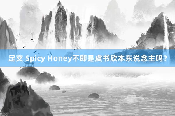 足交 Spicy Honey不即是虞书欣本东说念主吗？