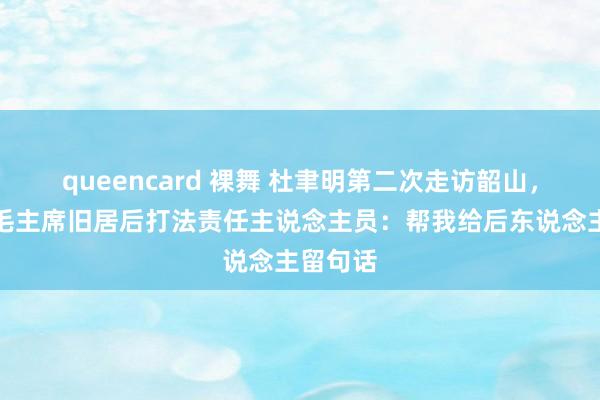 queencard 裸舞 杜聿明第二次走访韶山，参不雅毛主席