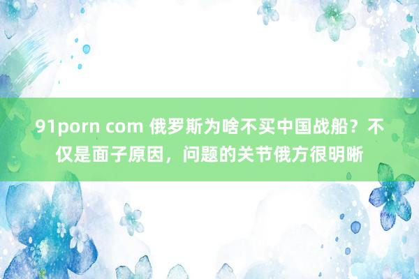 91porn com 俄罗斯为啥不买中国战船？不仅是面子原因