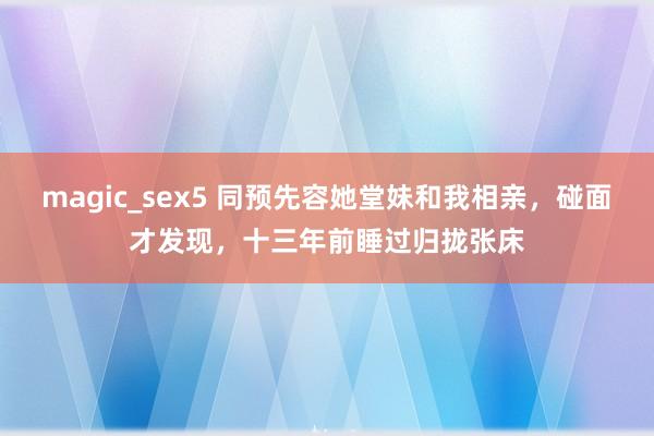 magic_sex5 同预先容她堂妹和我相亲，碰面才发现，十