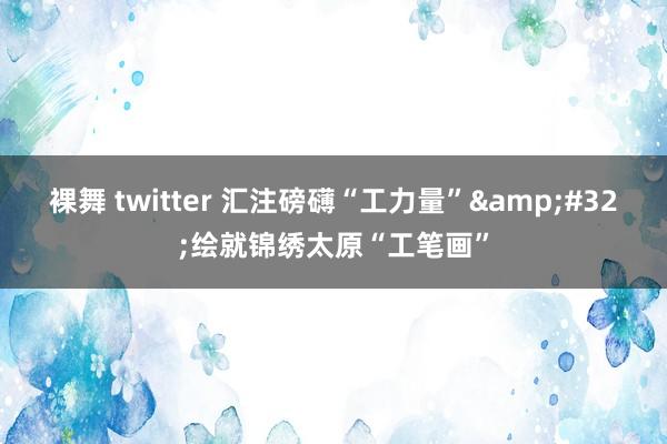 裸舞 twitter 汇注磅礴“工力量”&#32;绘