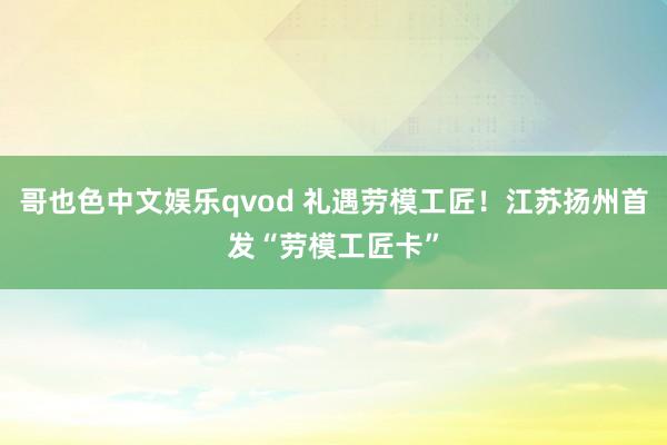 哥也色中文娱乐qvod 礼遇劳模工匠！江苏扬州首发“劳模工匠