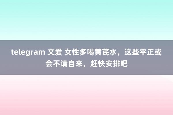 telegram 文爱 女性多喝黄芪水，这些平正或会不请自来