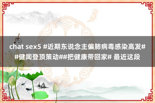 chat sex5 #近期东说念主偏肺病毒感染高发##健闻登