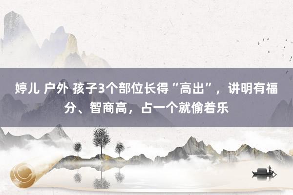 婷儿 户外 孩子3个部位长得“高出”，讲明有福分、智商高，占