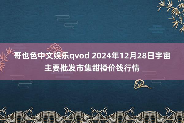 哥也色中文娱乐qvod 2024年12月28日宇宙主要批发市