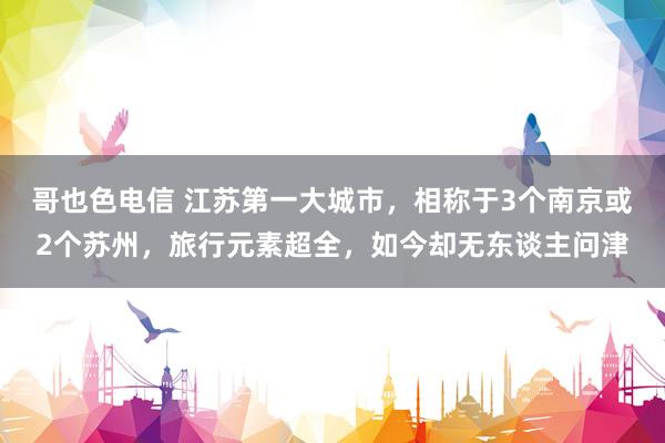 哥也色电信 江苏第一大城市，相称于3个南京或2个苏州，旅行元