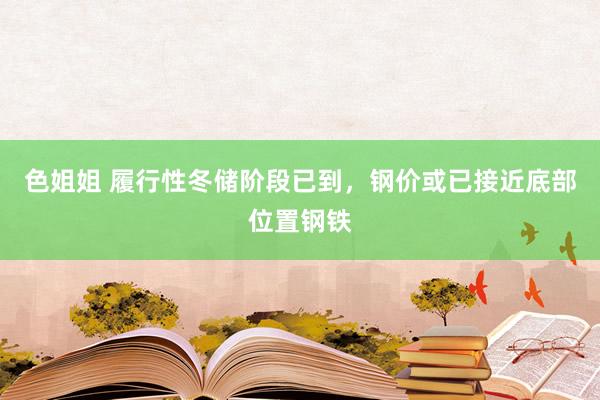 色姐姐 履行性冬储阶段已到，钢价或已接近底部位置钢铁