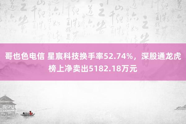 哥也色电信 星宸科技换手率52.74%，深股通龙虎榜上净卖出5182.18万元