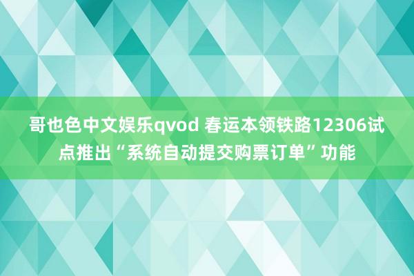 哥也色中文娱乐qvod 春运本领铁路12306试点推出“系统自动提交购票订单”功能