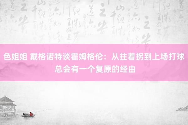 色姐姐 戴格诺特谈霍姆格伦：从拄着拐到上场打球 总会有一个复原的经由