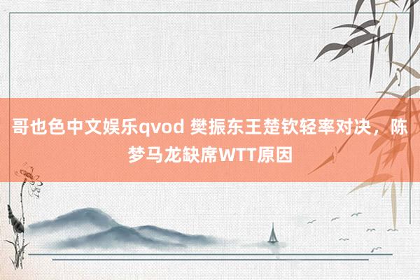 哥也色中文娱乐qvod 樊振东王楚钦轻率对决，陈梦马龙缺席WTT原因