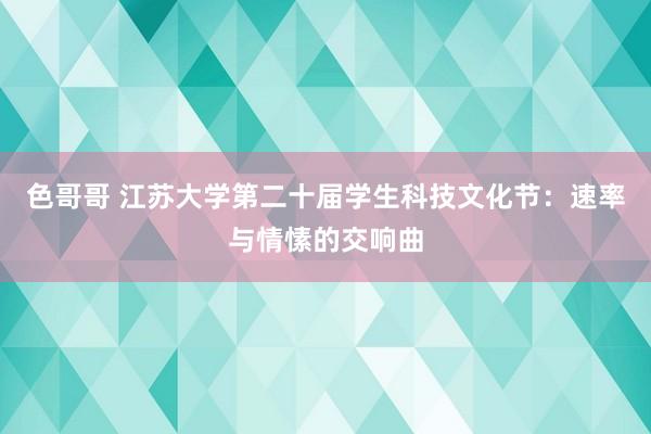 色哥哥 江苏大学第二十届学生科技文化节：速率与情愫的交响曲