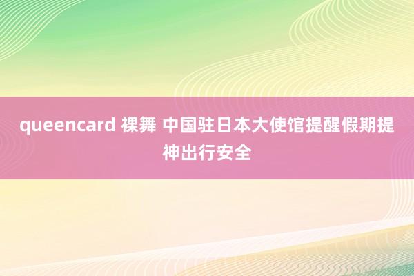 queencard 裸舞 中国驻日本大使馆提醒假期提神出行安全