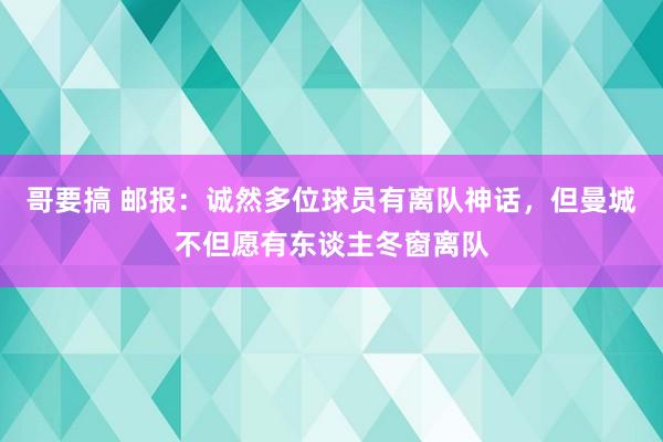 哥要搞 邮报：诚然多位球员有离队神话，但曼城不但愿有东谈主冬窗离队