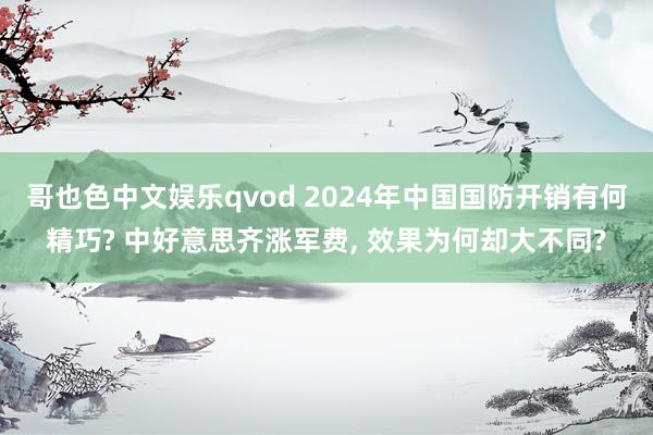 哥也色中文娱乐qvod 2024年中国国防开销有何精巧? 中好意思齐涨军费， 效果为何却大不同?