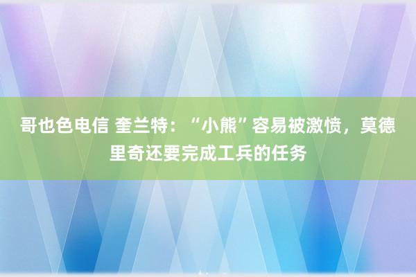 哥也色电信 奎兰特：“小熊”容易被激愤，莫德里奇还要完成工兵