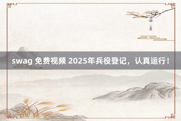 swag 免费视频 2025年兵役登记，认真运行！