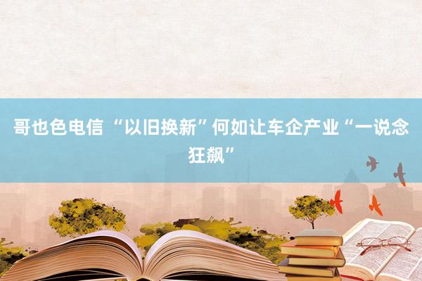 哥也色电信 “以旧换新”何如让车企产业“一说念狂飙”