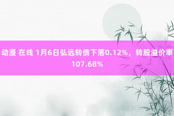 动漫 在线 1月6日弘远转债下落0.12%，转股溢价率107