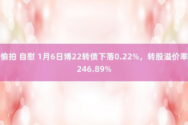 偷拍 自慰 1月6日博22转债下落0.22%，转股溢价率24