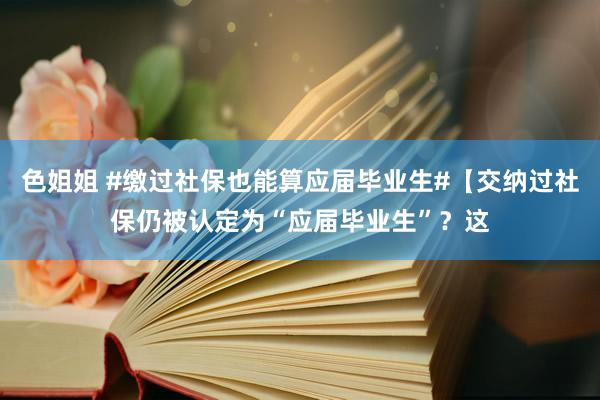 色姐姐 #缴过社保也能算应届毕业生#【交纳过社保仍被认定为“