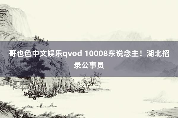 哥也色中文娱乐qvod 10008东说念主！湖北招录公事员