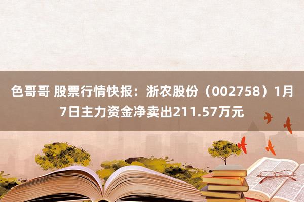 色哥哥 股票行情快报：浙农股份（002758）1月7日主力资