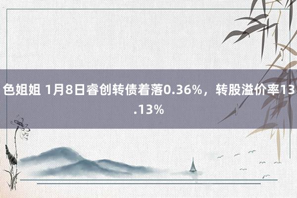 色姐姐 1月8日睿创转债着落0.36%，转股溢价率13.13