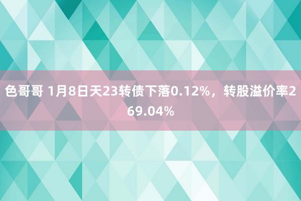 色哥哥 1月8日天23转债下落0.12%，转股溢价率269.