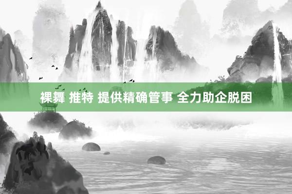 裸舞 推特 提供精确管事 全力助企脱困