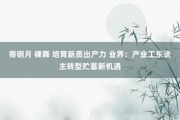 寄明月 裸舞 培育新质出产力 业界：产业工东谈主转型贮蓄新机