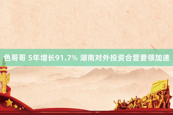 色哥哥 5年增长91.7% 湖南对外投资合营要领加速