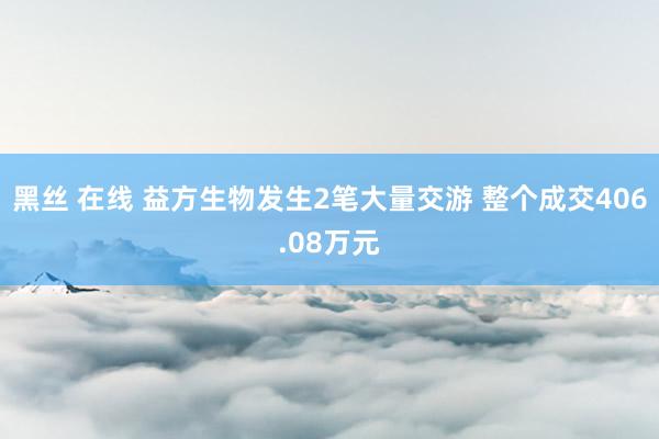 黑丝 在线 益方生物发生2笔大量交游 整个成交406.08万