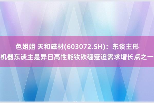 色姐姐 天和磁材(603072.SH)：东谈主形机器东谈主是