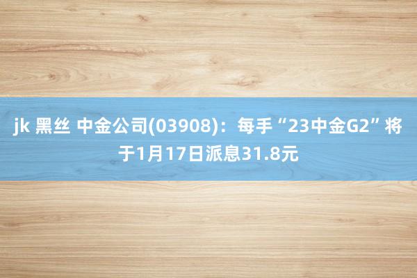 jk 黑丝 中金公司(03908)：每手“23中金G2”将于