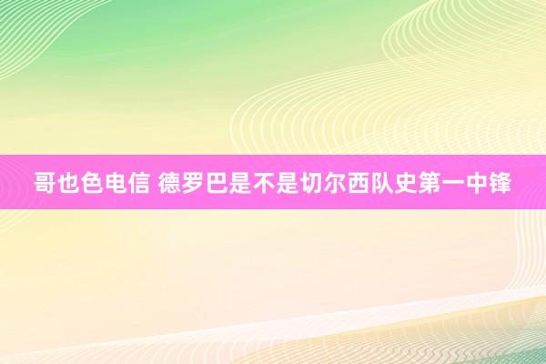 哥也色电信 德罗巴是不是切尔西队史第一中锋